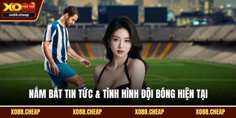 Nắm bắt tin tức & tình hình đội bóng hiện tại